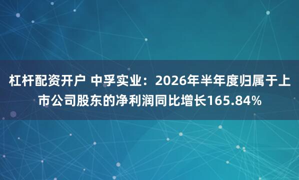 杠杆配资开户 中孚实业：2026年半年度归属于上市公司股东的净利润同比增长165.84%