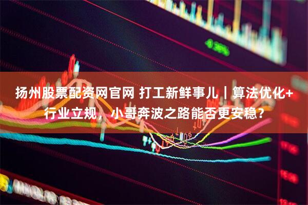 扬州股票配资网官网 打工新鲜事儿｜算法优化+行业立规，小哥奔波之路能否更安稳？