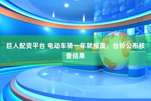 巨人配资平台 电动车骑一年就报废，台铃公布核查结果