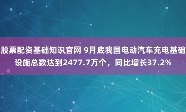 股票配资基础知识官网 9月底我国电动汽车充电基础设施总数达到2477.7万个，同比增长37.2%