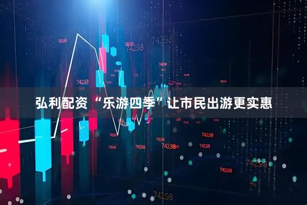 弘利配资 “乐游四季”让市民出游更实惠