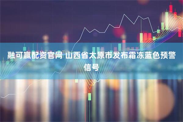 融可赢配资官网 山西省太原市发布霜冻蓝色预警信号