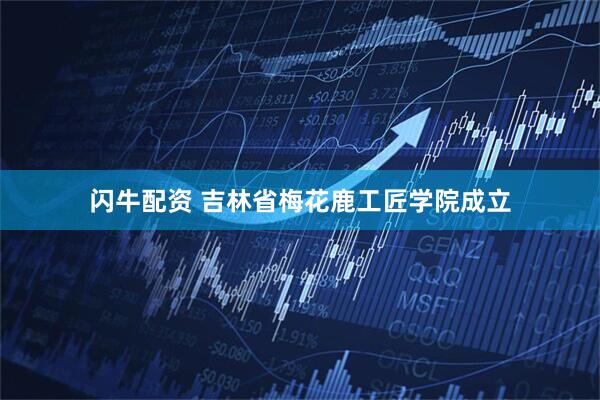 闪牛配资 吉林省梅花鹿工匠学院成立