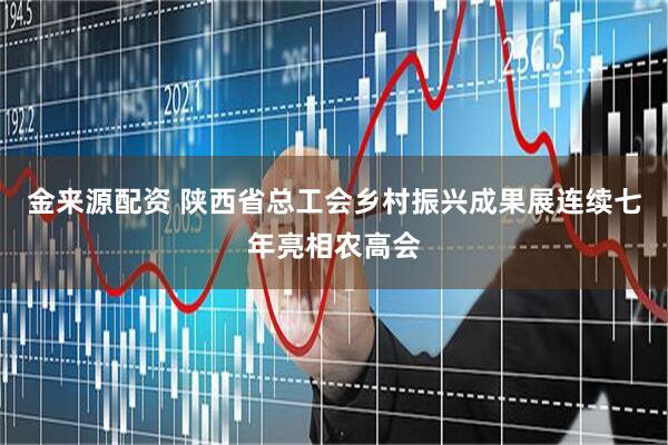 金来源配资 陕西省总工会乡村振兴成果展连续七年亮相农高会