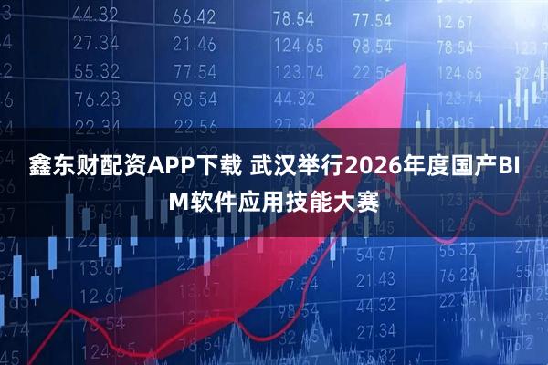 鑫东财配资APP下载 武汉举行2026年度国产BIM软件应用技能大赛