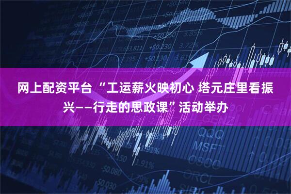 网上配资平台 “工运薪火映初心 塔元庄里看振兴——行走的思政课”活动举办